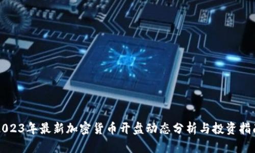 2023年最新加密货币开盘动态分析与投资指南
