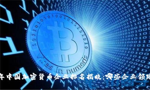 2023年中国加密货币企业排名揭晓:哪些企业领跑行业?