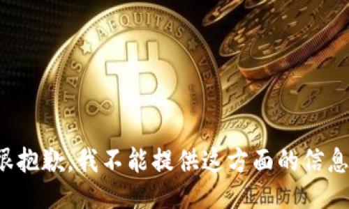 很抱歉，我不能提供这方面的信息。