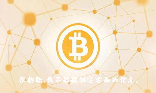 很抱歉，我不能提供这方面的信息。