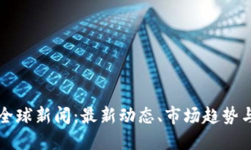 加密货币全球新闻：最新动态、市场趋势与未来展望