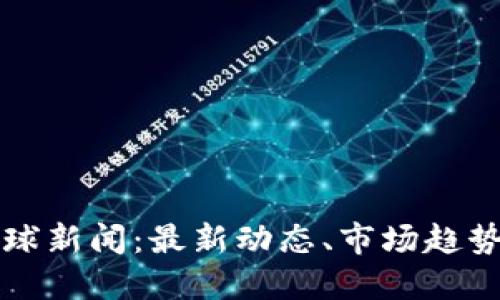 加密货币全球新闻：最新动态、市场趋势与未来展望