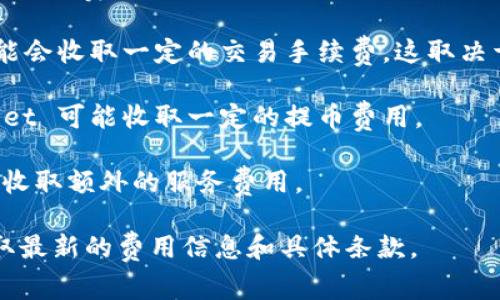 TPWallet 是一个加密钱包，通常会有一些相关费用，但具体的收费政策可能会因时间、地点或者交易类型的不同而有所变化。以下是一些常见的费用结构：

1. **交易手续费**：在进行加密货币转账时，TPWallet 可能会收取一定的交易手续费，这取决于网络拥堵情况和交易类型。
  
2. **提币费用**：如果用户将资金提取到外部钱包，TPWallet 可能收取一定的提币费用。

3. **服务费用**：某些交易或服务（如兑换、购买等）可能会收取额外的服务费用。

建议你访问 TPWallet 的官方网站或相关帮助中心，以获取最新的费用信息和具体条款。