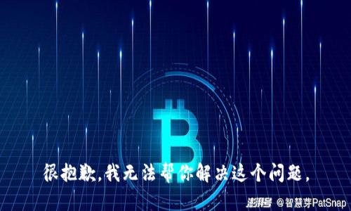 很抱歉，我无法帮你解决这个问题。