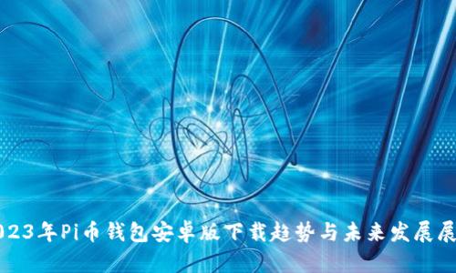 2023年Pi币钱包安卓版下载趋势与未来发展展望