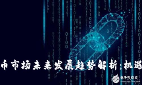 加密货币市场未来发展趋势解析：机遇与挑战