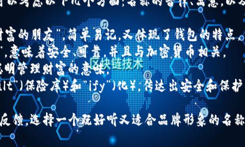 为TPWallet起一个好听的名字，可以考虑以下几个方面：名称的音律、寓意，以及是否容易记忆。以下是一些建议：

1. **TreasuryPal** - 意为“财富的朋友”，简单易记，又体现了钱包的特点。
2. **CryptoNest** - “加密巢”，意味着安全、可靠，并且与加密货币相关。
3. **WalletWise** - 传达出聪明管理财富的意味。
4. **Vaultify** - 结合了“Vault”（保险库）和“ify”（化），传达出安全和保护的感觉。

最终的命名可以参考目标用户的反馈，选择一个既好听又适合品牌形象的名称。希望这些建议能对您有所帮助！